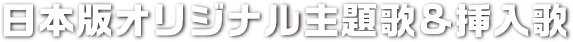 日本語版オリジナル主題歌&挿入歌