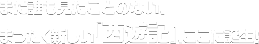 まだ誰も見たことのない、まったく新しい『西遊記』、ここに誕生！
