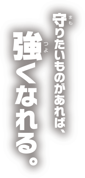 守りたいものがあれば、強くなれる。