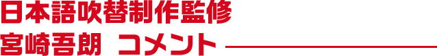 日本語吹替制作監修　宮崎吾朗 コメント